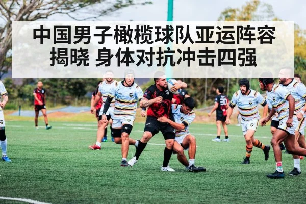 中国男子橄榄球队亚运阵容揭晓 身体对抗冲击四强